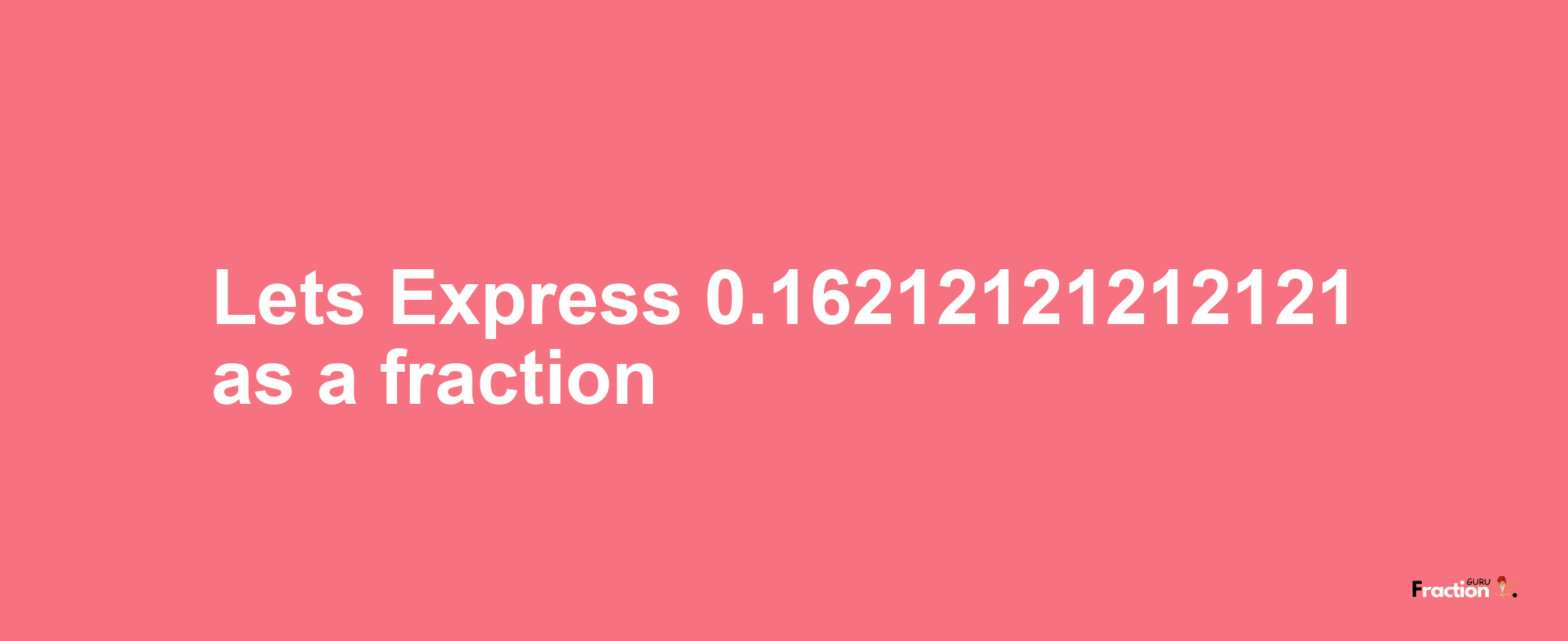 Lets Express 0.16212121212121 as afraction